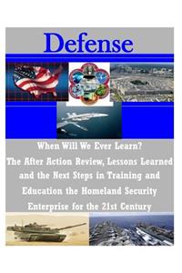 When Will We Ever Learn? The After Action Review, Lessons Learned and the Next Steps in Training and Education the Homeland Security Enterprise for the 21st Century