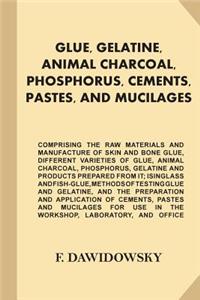 Glue, Gelatine, Animal Charcoal, Phosphorus, Cements, Pastes, and Mucilages: Comprising the Raw Materials and Manufacture of Skin and Bone Glue, Different Varieties of Glue, Animal Charcoal, Phosphorus, Gelatine and Products 