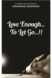 Love Enough.. To Let Go..!!: A Poetry Collection By Himanshu Goswami