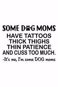 Some Dog Moms have tattoos thick thighs thin patience and cuss too much it's me, I'm some Dog moms
