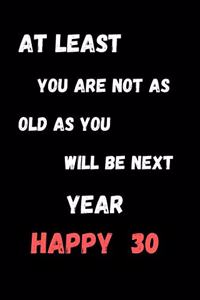At Least You Are Not As Old As You Will Be Next Year Happy 30