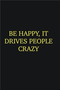 Be happy, it drives people crazy