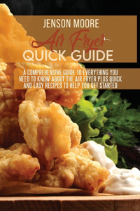 Air fryer quick guide: A comprehensive guide to everything you need to know about the air fryer plus quick and easy recipes to help you get started