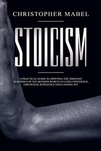 Stoicism: A Practical Guide to Applying The Timeless Teachings in The Modern World To Gain Confidence, Emotional Resilience and Lasting Joy
