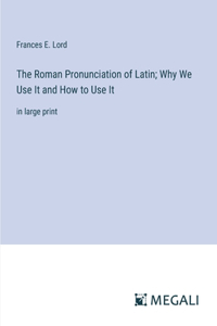 The Roman Pronunciation of Latin; Why We Use It and How to Use It
