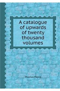 A Catalogue of Upwards of Twenty Thousand Volumes
