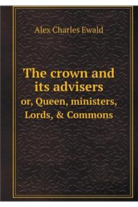 The Crown and Its Advisers Or, Queen, Ministers, Lords, & Commons