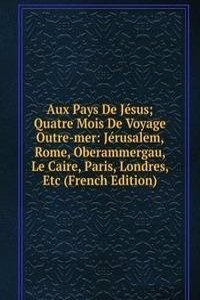 Aux Pays De Jesus; Quatre Mois De Voyage Outre-mer: Jerusalem, Rome, Oberammergau, Le Caire, Paris, Londres, Etc (French Edition)