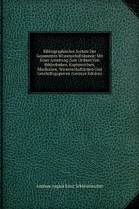 Bibliographisches System Der Gesammten Wissenschaftskunde: Mit Einer Anleitung Zum Ordnen Von Bibliotheken, Kupferstichen, Musikalien, Wissenschaftlichen Und Geschaftspapieren (German Edition)