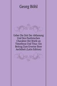 Ueber Die Zeit Der Abfassung Und Den Paulinischen Charakter Der Briefe an Timotheus Und Titus: Ein Beitrag Zum Erweise Ihrer Aechtheit (Latin Edition)