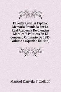 El Poder Civil En Espana: Memoria Premiada Por La Real Academia De Ciencias Morales Y Politicas En El Concurso Ordinario De 1883, Volume 6 (Spanish Edition)