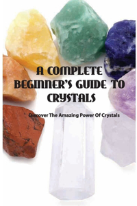 A Complete Beginner's Guide To Crystals- Discover The Amazing Power Of Crystals