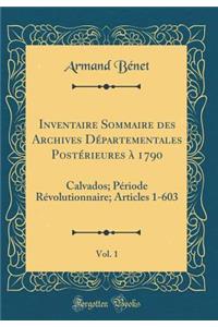 Inventaire Sommaire Des Archives DÃ©partementales PostÃ©rieures Ã? 1790, Vol. 1: Calvados; PÃ©riode RÃ©volutionnaire; Articles 1-603 (Classic Reprint)