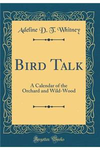Bird Talk: A Calendar of the Orchard and Wild-Wood (Classic Reprint)