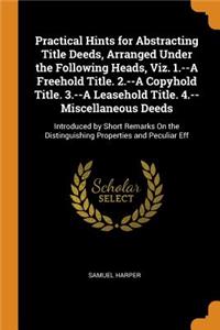 Practical Hints for Abstracting Title Deeds, Arranged Under the Following Heads, Viz. 1.--A Freehold Title. 2.--A Copyhold Title. 3.--A Leasehold Title. 4.--Miscellaneous Deeds
