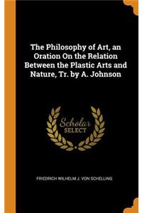 Philosophy of Art, an Oration On the Relation Between the Plastic Arts and Nature, Tr. by A. Johnson