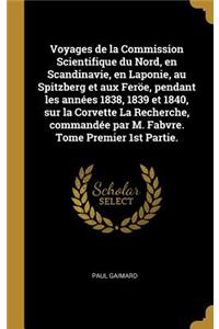 Voyages de la Commission Scientifique du Nord, en Scandinavie, en Laponie, au Spitzberg et aux Feröe, pendant les années 1838, 1839 et 1840, sur la Corvette La Recherche, commandée par M. Fabvre. Tome Premier 1st Partie.
