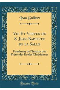 Vie Et Vertus de S. Jean-Baptiste de la Salle: Fondateur de l'Institut des Frères des Écoles Chrétiennes (Classic Reprint)