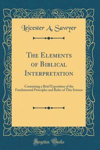 The Elements of Biblical Interpretation: Containing a Brief Exposition of the Fundamental Principles and Rules of This Science (Classic Reprint)