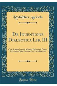 de Inuentione Dialectica Lib. III: Cum Scholiis Ioannis Matthei Phrissemij, Omnia AccuratiÃ¹s QuÃ m Antehae Suo Loco Restituta (Classic Reprint)