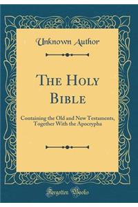The Holy Bible: Containing the Old and New Testaments, Together With the Apocrypha (Classic Reprint)