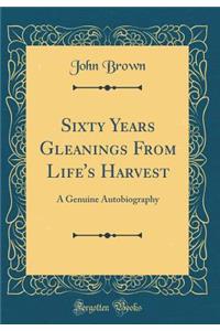 Sixty Years Gleanings From Life's Harvest: A Genuine Autobiography (Classic Reprint)