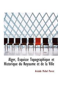 Alger, Esquisse Topographique Et Historique Du Royaume Et de La Ville