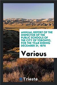 Annual Report of the Inspector of the Public Schools of the City of Toronto, for the Year Ending December 31, 1876