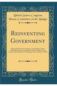 Reinventing Government: Hearing Before the Committee on the Budget, House of Representatives, One Hundred Third Congress, First Session, Hearing Held in Washington, DC, October 14, 1993 (Classic Reprint)