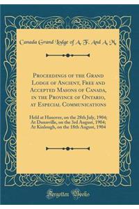 Proceedings of the Grand Lodge of Ancient, Free and Accepted Masons of Canada, in the Province of Ontario, at Especial Communications: Held at Hanover, on the 28th July, 1904; At Dunnville, on the 3rd August, 1904; At Kinlough, on the 18th August, : Held at Hanover, on the 28th July, 1904; At Dunnville, on the 3rd August, 1904; At Kinlough, on the 18th August, 1904