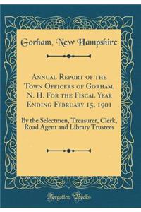 Annual Report of the Town Officers of Gorham, N. H. for the Fiscal Year Ending February 15, 1901: By the Selectmen, Treasurer, Clerk, Road Agent and Library Trustees (Classic Reprint)