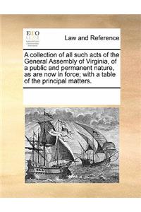 A Collection of All Such Acts of the General Assembly of Virginia, of a Public and Permanent Nature, as Are Now in Force; With a Table of the Principal Matters.