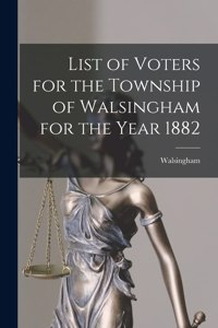 List of Voters for the Township of Walsingham for the Year 1882 [microform]