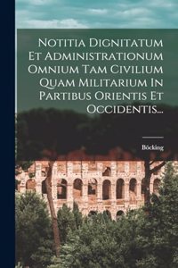 Notitia Dignitatum Et Administrationum Omnium Tam Civilium Quam Militarium In Partibus Orientis Et Occidentis...