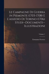 Campagne Di Guerra in Piemonte (1703-1708) E L'assedio Di Torino (1706) Studi--Documenti--Illustrazioni; Volume 1