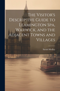 Visitor's Descriptive Guide to Leamington Spa, Warwick, and the Adjacent Towns and Villages