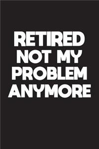 Retired Not My Problem Anymore