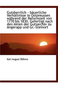 Gutsherrlich - Bauerliche Verhaltnisse in Ostpreussen Wahrend Der Reformzeit Von 1770 Bis 1830. Gefe
