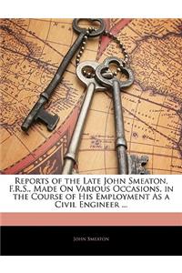 Reports of the Late John Smeaton, F.R.S., Made On Various Occasions, in the Course of His Employment As a Civil Engineer ...