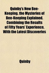 Quinby's New Bee-Keeping. the Mysteries of Bee-Keeping Explained. Combining the Results of Fifty Years' Experience, with the Latest Discoveries