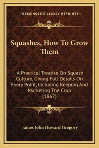 Squashes, How To Grow Them: A Practical Treatise On Squash Culture, Giving Full Details On Every Point, Including Keeping And Marketing The Crop (1867)