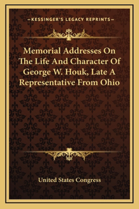 Memorial Addresses On The Life And Character Of George W. Houk, Late A Representative From Ohio