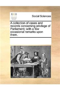 A collection of cases and records concerning privilege of Parliament; with a few occasional remarks upon them.