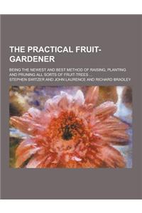 The Practical Fruit-Gardener; Being the Newest and Best Method of Raising, Planting and Pruning All Sorts of Fruit-Trees ...