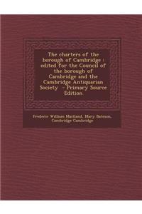 The Charters of the Borough of Cambridge: Edited for the Council of the Borough of Cambridge and the Cambridge Antiquarian Society - Primary Source Edition