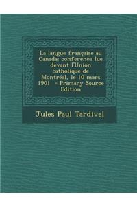 La Langue Francaise Au Canada; Conference Lue Devant L'Union Catholique de Montreal, Le 10 Mars 1901