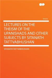 Lectures on the Theism of the Upanishads and Other Subjects by Sitanath Tattvabhushan