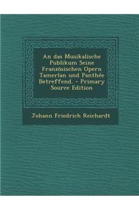 An Das Musikalische Publikum Seine Franzosischen Opern Tamerlan Und Panthee Betreffend. - Primary Source Edition