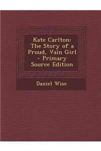 Kate Carlton: The Story of a Proud, Vain Girl - Primary Source Edition