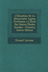 L'Education de La Democratie: Lecons Professees A L'Ecole Des Hautes Etudes Sociales - Primary Source Edition